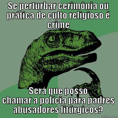 SE PERTURBAR CERIMÔNIA OU PRÁTICA DE CULTO RELIGIOSO É CRIME SERÁ QUE POSSO CHAMAR A POLÍCIA PARA PADRES ABUSADORES LITÚRGICOS? Philosoraptor