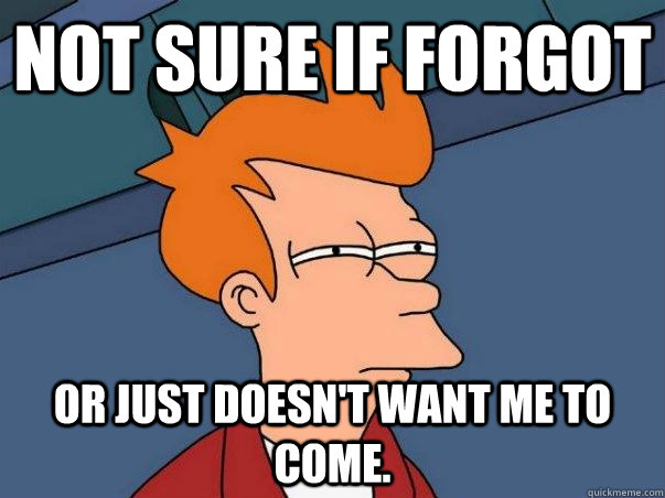 Not sure if forgot or just doesn't want me to come.  Not sure if deaf