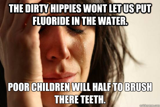 The dirty hippies wont let us put fluoride in the water. poor children will half to brush there teeth.  First World Problems