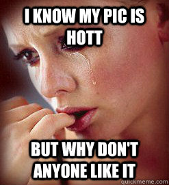 i know my pic is hott but why don't anyone like it  