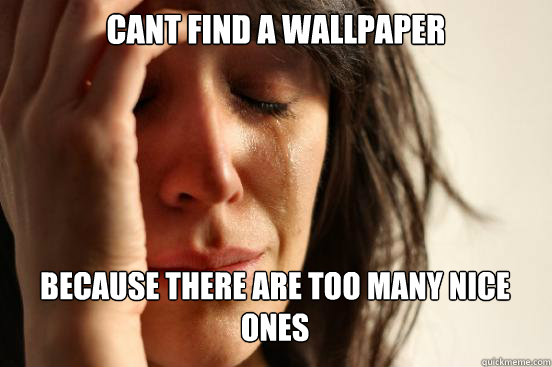 Cant find a wallpaper Because there are too many nice ones   First World Problems