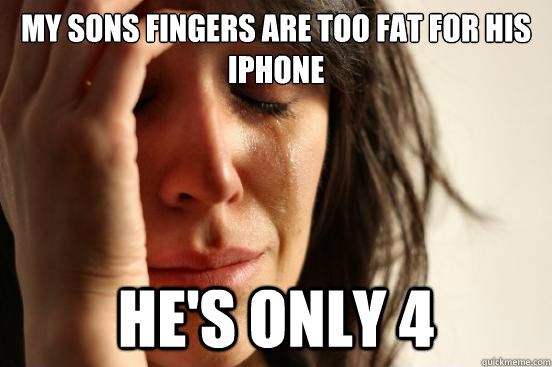 My sons fingers are too fat for his iphone he's only 4  First World Problems