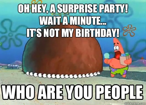Oh hey, a surprise party! 
Wait a minute...
IT'S NOT MY BIRTHDAY!   Who Are You People Patrick Star