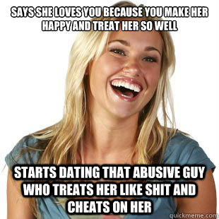 Says she loves you because you make her happy and treat her so well Starts dating that abusive guy who treats her like shit and cheats on her  Friendzone Fiona