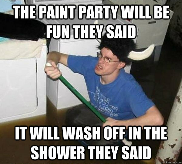 The paint party will be fun they said It will wash off in the shower they said  They said