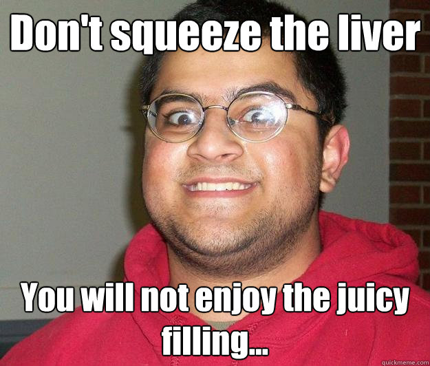 Don't squeeze the liver You will not enjoy the juicy filling...  