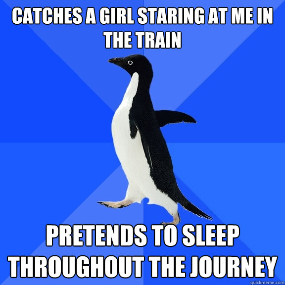 catches a girl staring at me in the train pretends to sleep throughout the journey  Socially Awkward Penguin