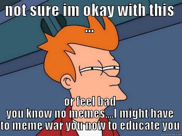 NOT SURE IM OKAY WITH THIS ... OR FEEL BAD YOU KNOW NO MEMES....I MIGHT HAVE TO MEME WAR YOU NOW TO EDUCATE YOU Futurama Fry