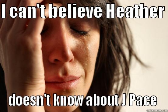 I CAN'T BELIEVE HEATHER  DOESN'T KNOW ABOUT J PACE First World Problems