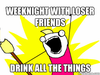 Weeknight with Loser friends Drink all the things  All The Things