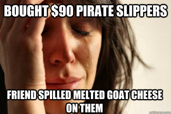 Bought $90 pirate slippers  friend spilled melted goat cheese on them  First World Problems