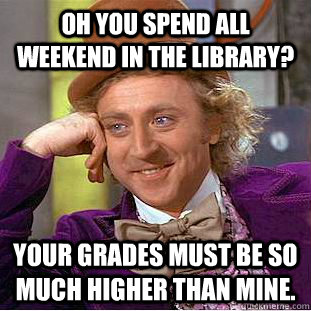 Oh you spend all weekend in the library? Your grades must be so much higher than mine.   Creepy Wonka