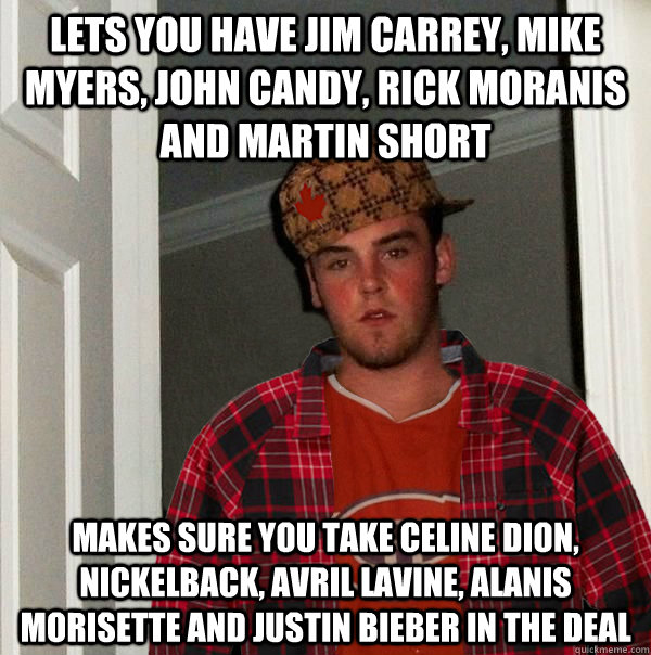 lets you have jim carrey, mike myers, john candy, rick moranis and martin short makes sure you take celine dion, nickelback, avril lavine, alanis morisette and justin bieber in the deal - lets you have jim carrey, mike myers, john candy, rick moranis and martin short makes sure you take celine dion, nickelback, avril lavine, alanis morisette and justin bieber in the deal  Scumbag Canadian