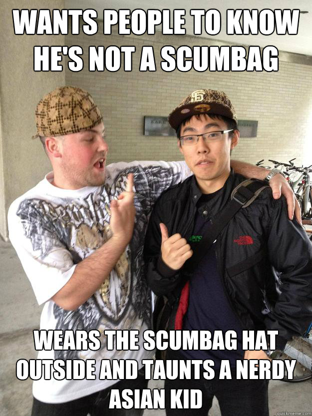 wants people to know he's not a scumbag wears the scumbag hat outside and taunts a nerdy asian kid  