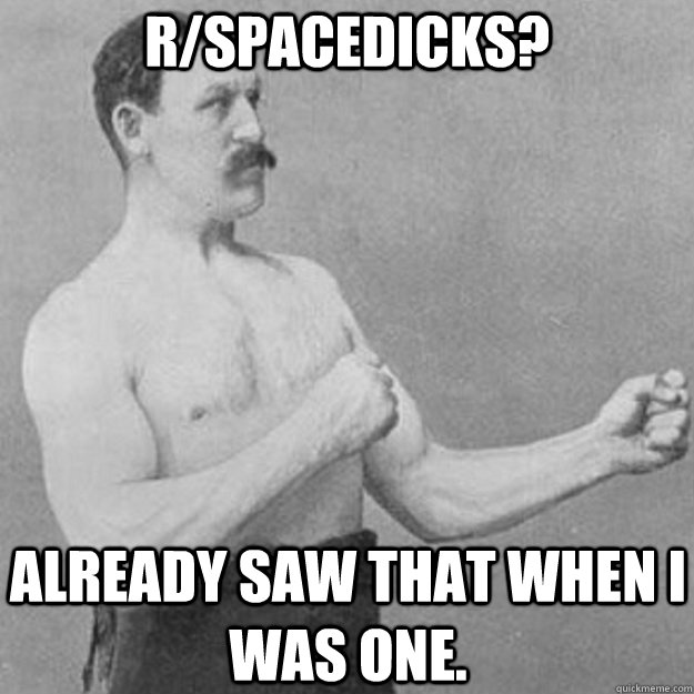 r/spacedicks? Already saw that when I was one.  overly manly man