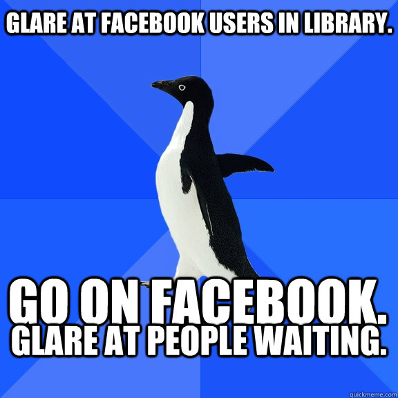 Glare at Facebook users in Library. GO ON FACEBOOK. glare at people waiting.  - Glare at Facebook users in Library. GO ON FACEBOOK. glare at people waiting.   Socially Awkward Penguin