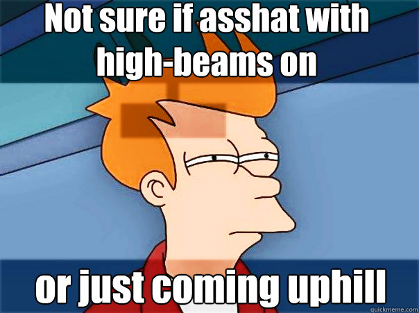 Not sure if asshat with high-beams on  or just coming uphill - Not sure if asshat with high-beams on  or just coming uphill  Fry drives at night