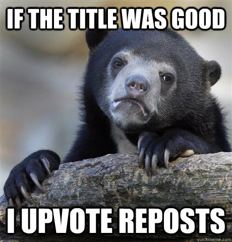 if the title was good i upvote reposts - if the title was good i upvote reposts  Confession Bear