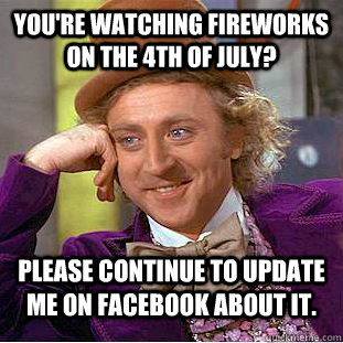 you're watching fireworks on the 4th of july? please continue to update me on facebook about it. - you're watching fireworks on the 4th of july? please continue to update me on facebook about it.  Condescending Wonka