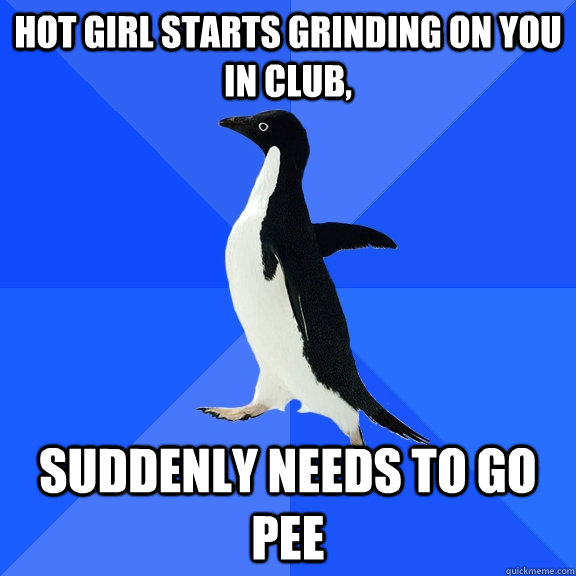 Hot girl starts grinding on you in club, suddenly needs to go pee  Socially Awkward Penguin