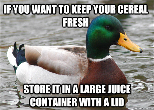 If you want to keep your cereal fresh store it in a large juice container with a lid  Actual Advice Mallard
