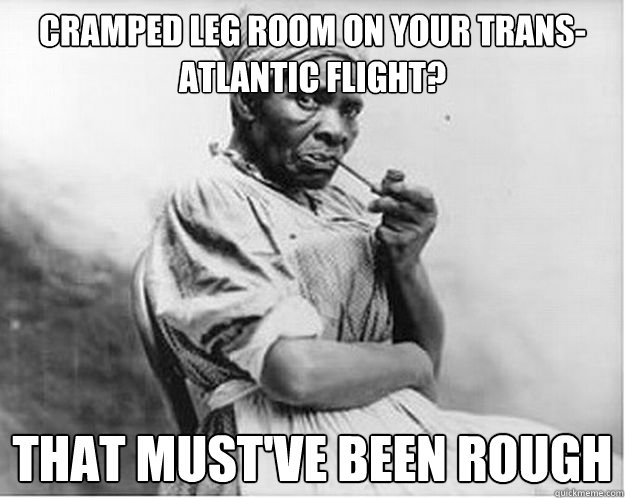 cramped leg room on your trans-atlantic flight? That must've been rough  Unimpressed Slave