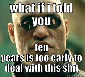 what if - WHAT IF I TOLD YOU TEN YEARS IS TOO EARLY TO DEAL WITH THIS SHIT Matrix Morpheus