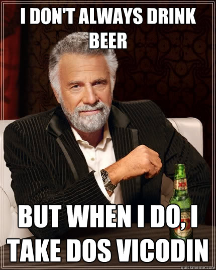 I don't always drink beer But when I do, I take dos vicodin  The Most Interesting Man In The World