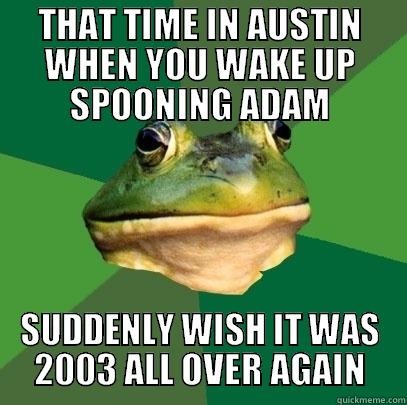 THAT TIME IN AUSTIN WHEN YOU WAKE UP SPOONING ADAM SUDDENLY WISH IT WAS 2003 ALL OVER AGAIN Foul Bachelor Frog