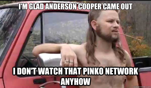 I'm glad Anderson Cooper came out I don't watch that pinko network anyhow  Almost Politically Correct Redneck