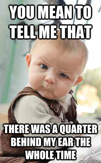 You mean to tell me that There was a quarter behind my ear the whole time  skeptical baby