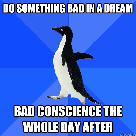 do something bad in a dream bad conscience the whole day after  Socially Awkward Penguin