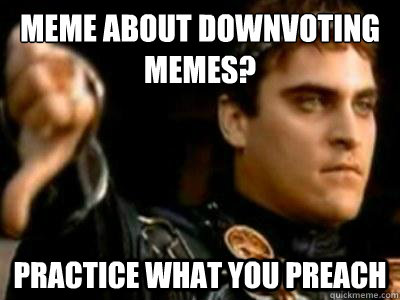 Meme about downvoting memes? Practice what you preach  Downvoting Roman