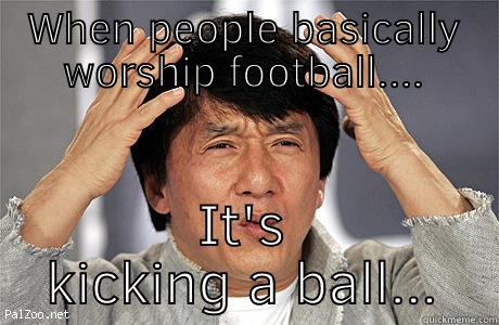 WHEN PEOPLE BASICALLY WORSHIP FOOTBALL.... IT'S KICKING A BALL... Y U No
