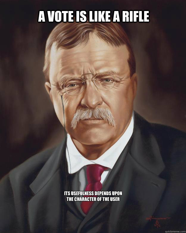 A vote is like a rifle its usefulness depends upon the character of the user - A vote is like a rifle its usefulness depends upon the character of the user  Voting advice from Teddy