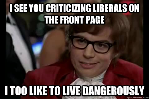 I see you criticizing Liberals on the front page i too like to live dangerously - I see you criticizing Liberals on the front page i too like to live dangerously  Dangerously - Austin Powers