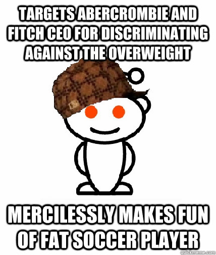 Targets Abercrombie and Fitch CEO for discriminating against the overweight Mercilessly makes fun of fat soccer player  Scumbag Redditor