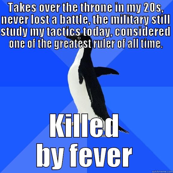 Alexander the Great - TAKES OVER THE THRONE IN MY 20S, NEVER LOST A BATTLE, THE MILITARY STILL STUDY MY TACTICS TODAY, CONSIDERED ONE OF THE GREATEST RULER OF ALL TIME. KILLED BY FEVER Socially Awkward Penguin