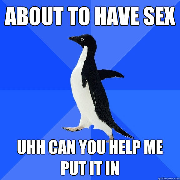About to have sex uhh can you help me put it in  Socially Awkward Penguin