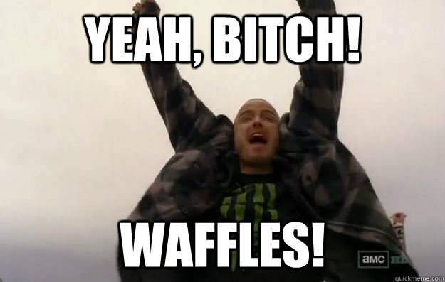 YEAH, BITCH! Waffles!  