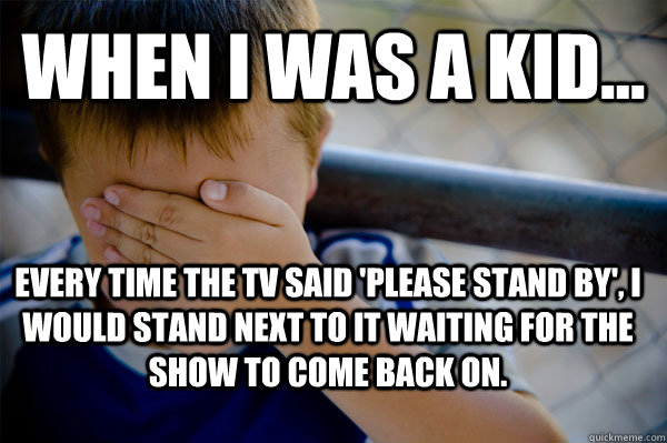 WHEN I WAS A KID... Every time the tv said 'please stand by', I would stand next to it waiting for the show to come back on.   Confession kid