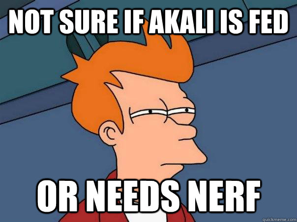 Not sure if akali is fed or needs nerf  Futurama Fry
