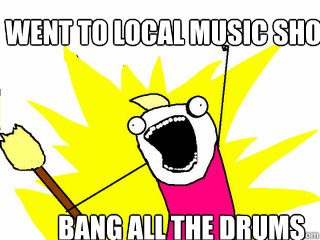 went to local music shop bang all the drums  All The Things