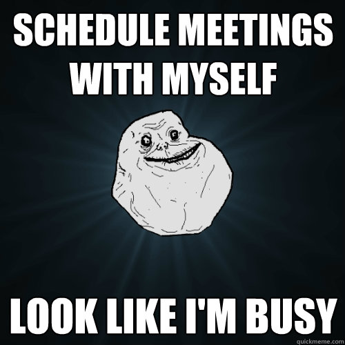SCHEDULE MEETINGS WITH MYSELF LOOK LIKE I'M BUSY  Forever Alone