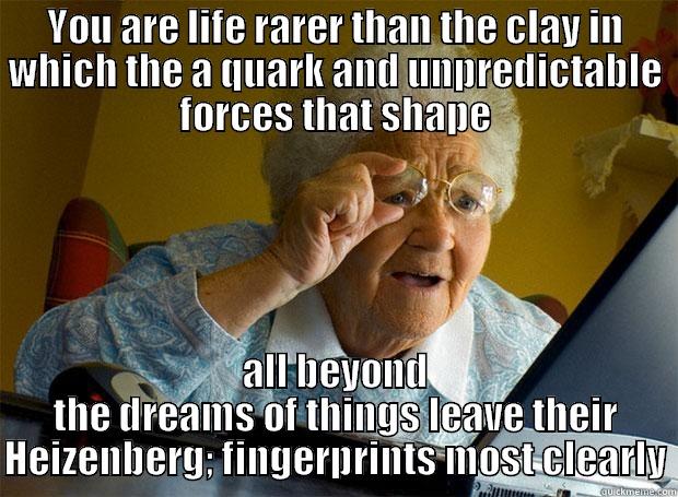 YOU ARE LIFE RARER THAN THE CLAY IN WHICH THE A QUARK AND UNPREDICTABLE FORCES THAT SHAPE ALL BEYOND THE DREAMS OF THINGS LEAVE THEIR HEIZENBERG; FINGERPRINTS MOST CLEARLY Grandma finds the Internet