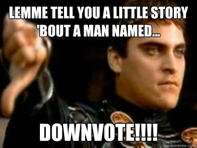 Lemme tell you a little story 'bout a man named... downvote!!!!  Downvoting Roman