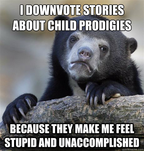 I downvote stories about child prodigies Because they make me feel stupid and unaccomplished  Confession Bear