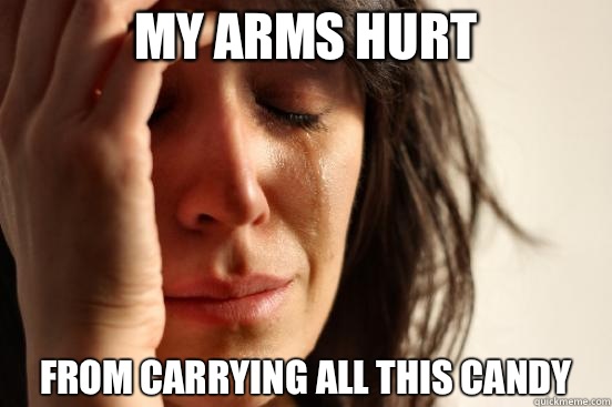 MY ARMS HURT FROM CARRYING ALL THIS CANDY   First World Problems