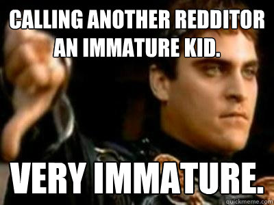 Calling another redditor an immature kid. Very immature.   Downvoting Roman