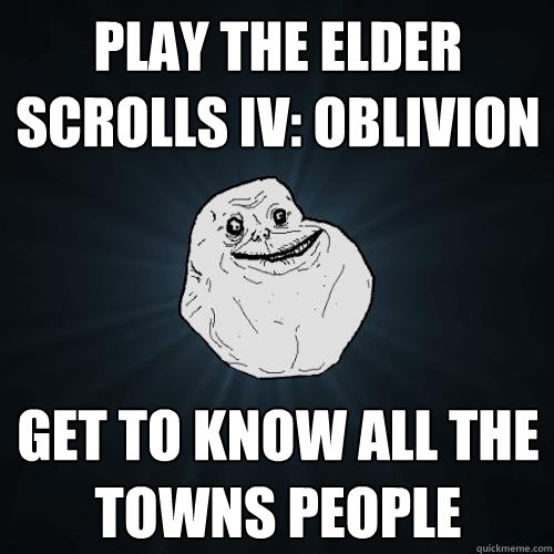 play the elder scrolls iv: oblivion get to know all the towns people  Forever Alone